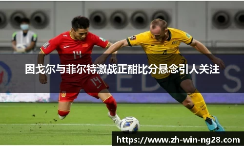 因戈尔与菲尔特激战正酣比分悬念引人关注