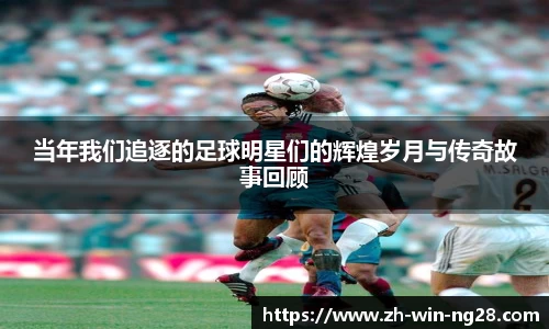 当年我们追逐的足球明星们的辉煌岁月与传奇故事回顾