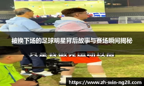 被换下场的足球明星背后故事与赛场瞬间揭秘